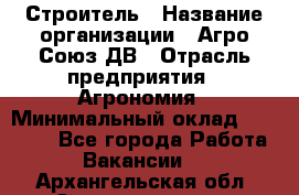 Строитель › Название организации ­ Агро-Союз ДВ › Отрасль предприятия ­ Агрономия › Минимальный оклад ­ 50 000 - Все города Работа » Вакансии   . Архангельская обл.,Северодвинск г.